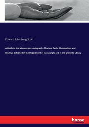 A Guide to the Manuscripts, Autographs, Charters, Seals, Illuminations and Bindings Exhibited in the Department of Manuscripts and in the Grenville Library, Scott Edward John Long