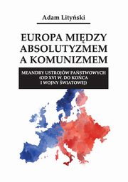 Europa midzy absolutyzmem a komunizmem. Meandry ustrojw pastwowych (od XVI w. do koca I wojny wiatowej), Adam Lityski