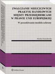 Zwalczanie nieuczciwych praktyk handlowych midzy przedsibiorcami w prawie Unii Europejskiej. W poszukiwaniu modelu ochrony, Monika Namysowska