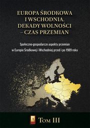 Europa rodkowa i Wschodnia. Dekady wolnoci ? czas przemian. Tom III. Spoeczno-gospodarcze aspekty przemian w Europie rodkowej i Wschodniej przed i po 1989 roku, Marcin Adamczyk, Micha Siekierka, Micha Lubicz Miszewski
