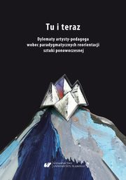 Tu i teraz. Dylematy artysty-pedagoga wobec paradygmatycznych reorientacji sztuki ponowoczesnej, 