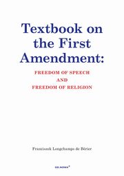 Textbook on the First Amendment: FREEDOM OF SPEECH AND FREEDOM OF RELIGION, Franciszek Longchamps De Brier