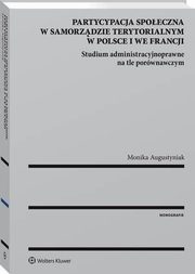Partycypacja spoeczna w samorzdzie terytorialnym w Polsce i we Francji. Studium administracyjnoprawne na tle porwnawczym, Monika Augustyniak