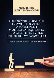 Budowanie strategii rozwoju uczelni jako element modelu zarzdzania przez cele na rynku szkolnictwa wyszego. Studium przypadku Akademii Humanitas, Agata Dudek, Micha Kaczmarczyk