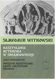 Kasztelania bytomska w redniowieczu. Zarys problematyki (pocztki kasztelanii, dzieje polityczne, granice), Sawomir Witkowski