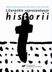 Literackie reprezentacje historii: wiadectwa ? mediatyzacje ? eksploracje, Aleksandra Dbska-Kossakowska, Beata Gontarz, Monika Wiszniowska