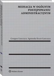 Mediacja w oglnym postpowaniu administracyjnym, Grzegorz aszczyca, Agnieszka Kocot-aszczyca